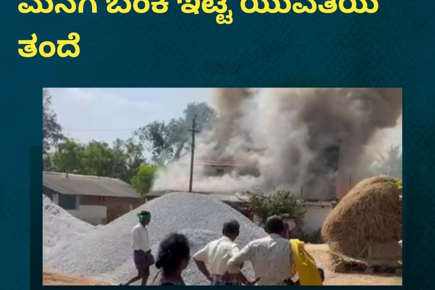 ಪ್ರೀತಿಸಿ ಮದುವೆಯಾದ ಯುವಕನ ಮನೆಗೆ ಬೆಂಕಿ ಇಟ್ಟ ಯುವತಿಯ ತಂದೆ