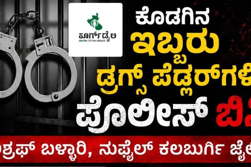 ಕೊಡಗಿನ ಇಬ್ಬರು ಡ್ರಗ್ಸ್ ಪೆಡ್ಲರ್ ಗಳಿಗೆ ಪೊಲೀಸ್ ಬಿಸಿ:ಅಶ್ರಫ್ ಬಳ್ಳಾರಿ,ನುಫೈಲ್ ಕಲಬುರ್ಗಿ ಜೈಲಿಗೆ
