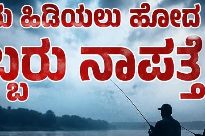 ಕೊಡ್ಲಿಪೇಟೆ: ಮೀನು ಹಿಡಿಯಲು ಹೋದ ಇಬ್ಬರು ನಾಪತ್ತೆ