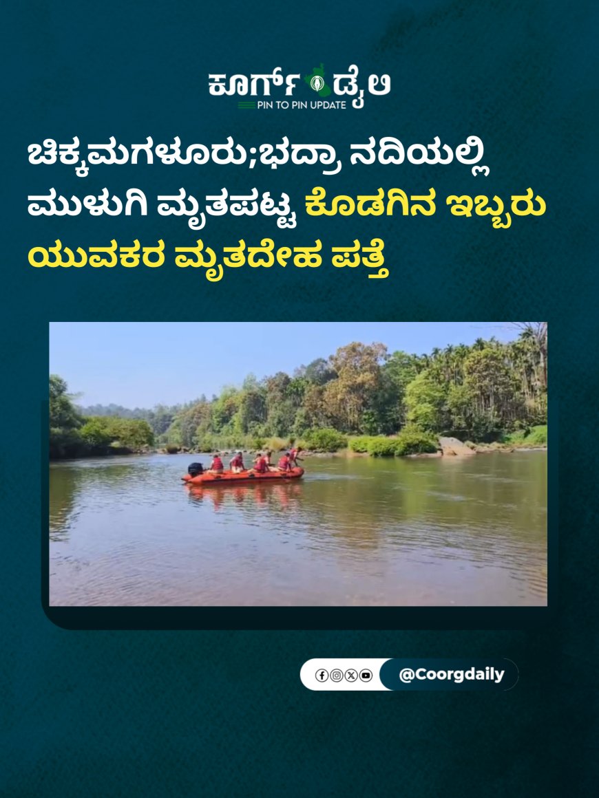 ಚಿಕ್ಕಮಗಳೂರು;ಭದ್ರಾ ನದಿಯಲ್ಲಿ ಮುಳುಗಿ ಮೃತಪಟ್ಟ ಕೊಡಗಿನ ಇಬ್ಬರು ಯುವಕರ ಮೃತದೇಹ ಪತ್ತೆ