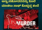 ತಮ್ಮನ್ನನ್ನೇ ಬರ್ಬವಾಗಿ ಕೊಂದ ಅಣ್ಣ;ಸಹೋದರನನ್ನು ಕೊಲೆ ಮಾಡಲು‌ ಸಾಥ್ ಕೊಟ್ಟಿದ್ದ ತಂದೆ