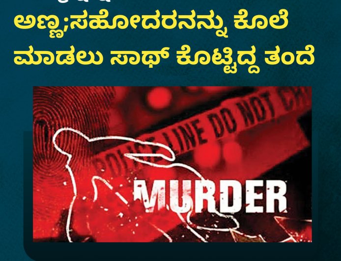 ತಮ್ಮನ್ನನ್ನೇ ಬರ್ಬವಾಗಿ ಕೊಂದ ಅಣ್ಣ;ಸಹೋದರನನ್ನು ಕೊಲೆ ಮಾಡಲು‌ ಸಾಥ್ ಕೊಟ್ಟಿದ್ದ ತಂದೆ