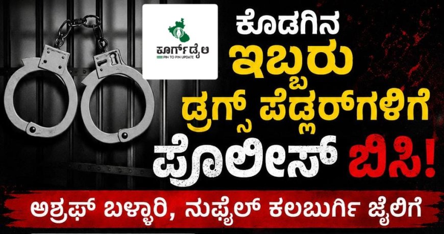 ಕೊಡಗಿನ ಇಬ್ಬರು ಡ್ರಗ್ಸ್ ಪೆಡ್ಲರ್ ಗಳಿಗೆ ಪೊಲೀಸ್ ಬಿಸಿ:ಅಶ್ರಫ್ ಬಳ್ಳಾರಿ,ನುಫೈಲ್ ಕಲಬುರ್ಗಿ ಜೈಲಿಗೆ