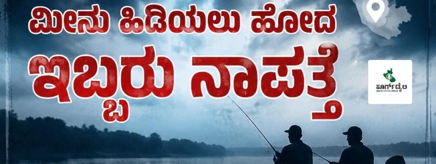 ಕೊಡ್ಲಿಪೇಟೆ: ಮೀನು ಹಿಡಿಯಲು ಹೋದ ಇಬ್ಬರು ನಾಪತ್ತೆ